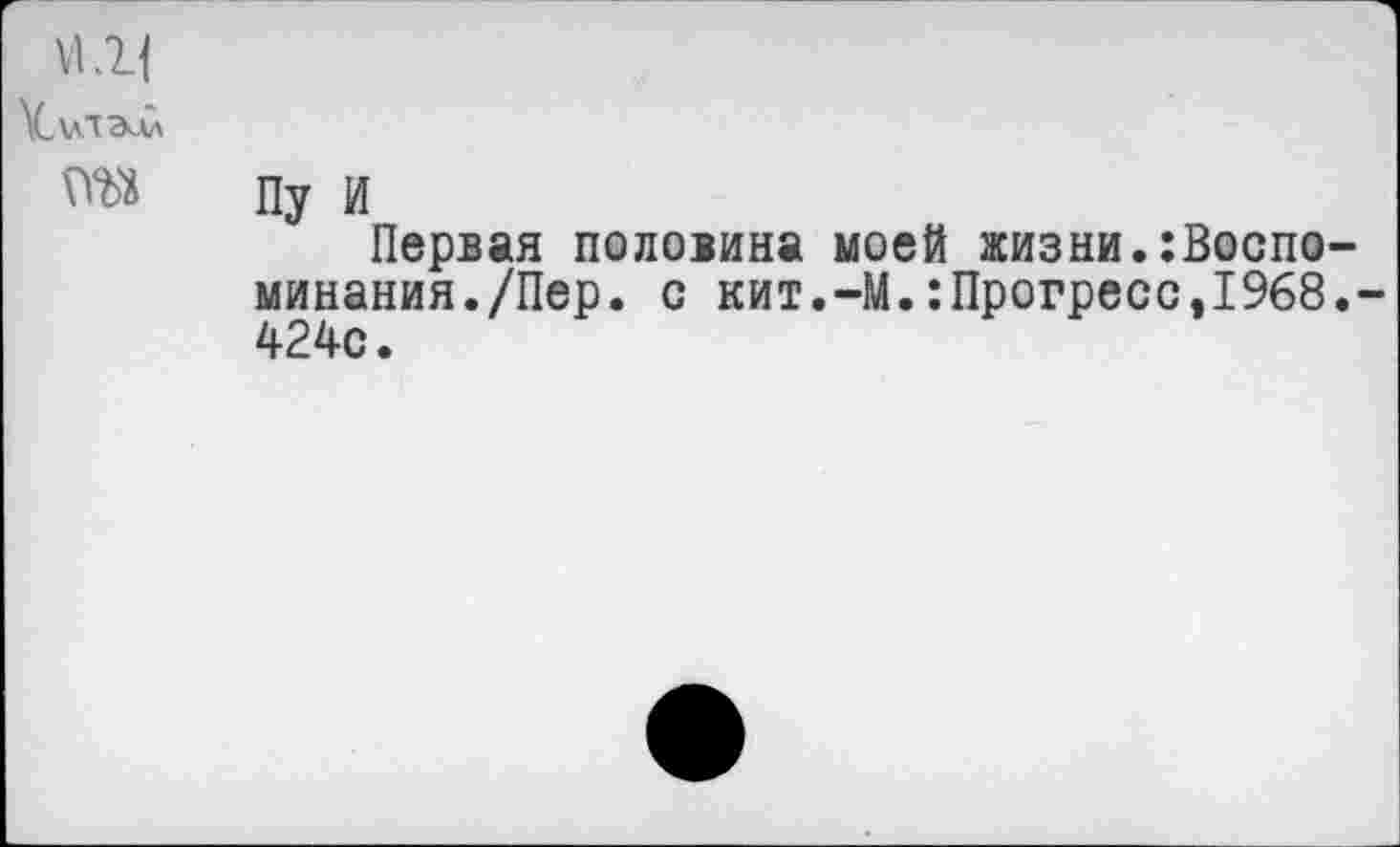 ﻿\С\ЛТЭ<ЛЛ
Пу И
Первая половина моей жизни.:Воспо-минания./Пер. с кит.-М.:Прогресс,1968.-424с.